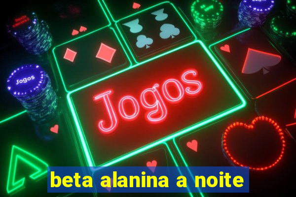 beta alanina a noite